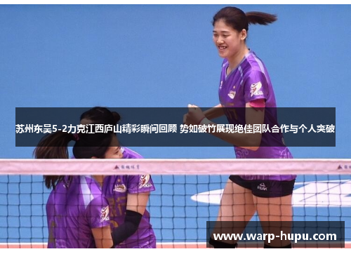 苏州东吴5-2力克江西庐山精彩瞬间回顾 势如破竹展现绝佳团队合作与个人突破 苏州东吴5-2力克江西庐山精彩瞬间回顾 势如破竹展现绝佳团队合作与个人突破