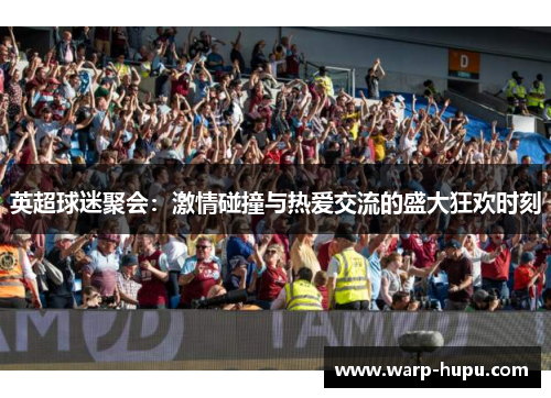 英超球迷聚会:激情碰撞与热爱交流的盛大狂欢时刻 英超球迷聚会:激情碰撞与热爱交流的盛大狂欢时刻