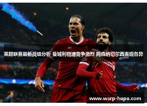 英超联赛最新战绩分析 曼城利物浦竞争激烈 阿森纳切尔西表现各异 英超联赛最新战绩分析 曼城利物浦竞争激烈 阿森纳切尔西表现各异
