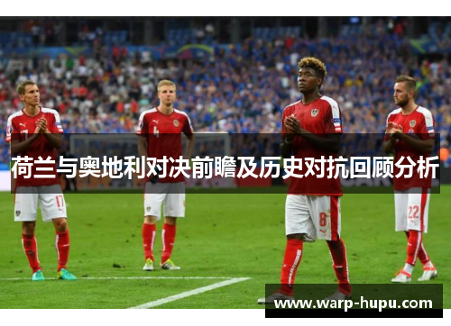 荷兰与奥地利对决前瞻及历史对抗回顾分析 荷兰与奥地利对决前瞻及历史对抗回顾分析