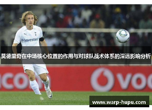 莫德里奇在中场核心位置的作用与对球队战术体系的深远影响分析 莫德里奇在中场核心位置的作用与对球队战术体系的深远影响分析