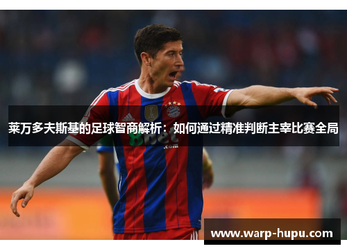 莱万多夫斯基的足球智商解析:如何通过精准判断主宰比赛全局 莱万多夫斯基的足球智商解析:如何通过精准判断主宰比赛全局