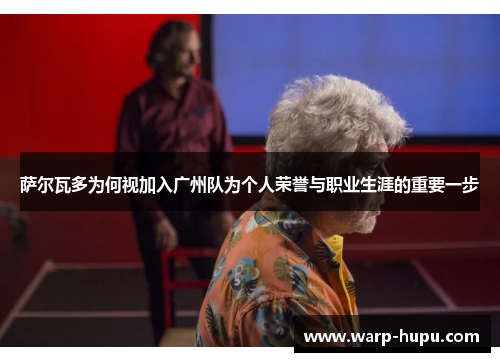 萨尔瓦多为何视加入广州队为个人荣誉与职业生涯的重要一步 萨尔瓦多为何视加入广州队为个人荣誉与职业生涯的重要一步