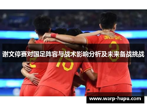 谢文停赛对国足阵容与战术影响分析及未来备战挑战 谢文停赛对国足阵容与战术影响分析及未来备战挑战