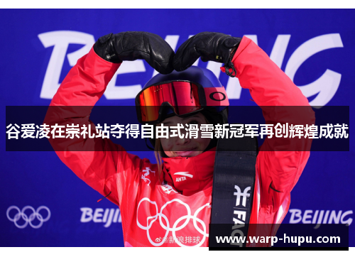 谷爱凌在崇礼站夺得自由式滑雪新冠军再创辉煌成就