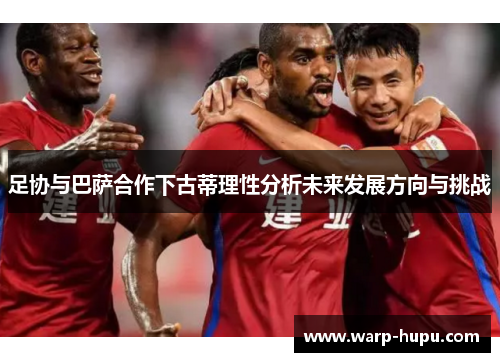 足协与巴萨合作下古蒂理性分析未来发展方向与挑战