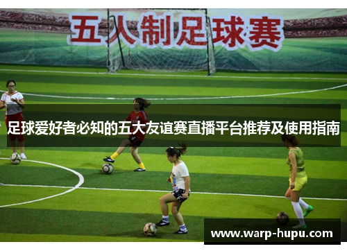 足球爱好者必知的五大友谊赛直播平台推荐及使用指南 足球爱好者必知的五大友谊赛直播平台推荐及使用指南