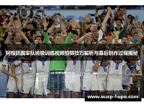 阿根廷国家队终极训练视频拍摄技巧解析与幕后创作过程揭秘