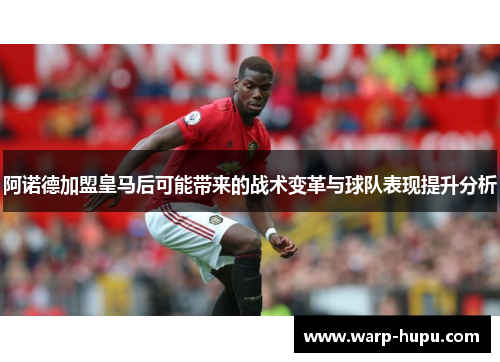 阿诺德加盟皇马后可能带来的战术变革与球队表现提升分析 阿诺德加盟皇马后可能带来的战术变革与球队表现提升分析