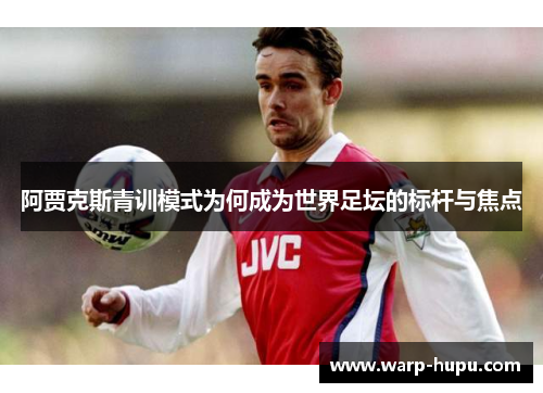阿贾克斯青训模式为何成为世界足坛的标杆与焦点 阿贾克斯青训模式为何成为世界足坛的标杆与焦点