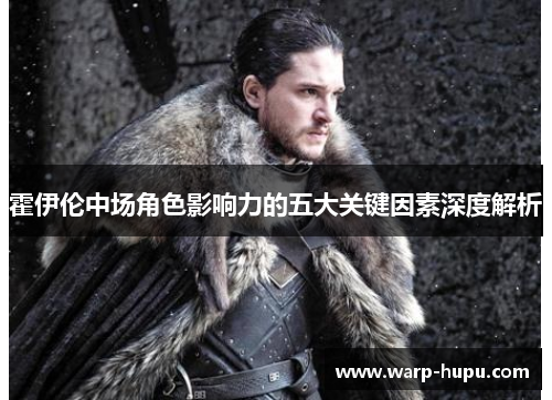 霍伊伦中场角色影响力的五大关键因素深度解析 霍伊伦中场角色影响力的五大关键因素深度解析