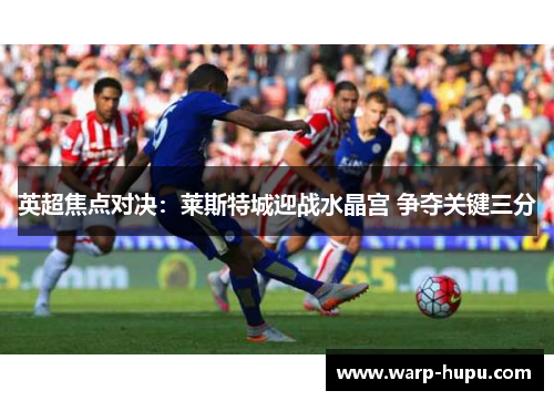 英超焦点对决：莱斯特城迎战水晶宫 争夺关键三分