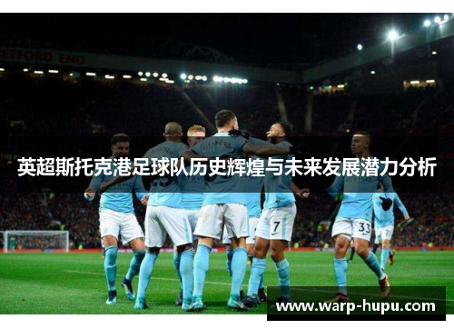 英超斯托克港足球队历史辉煌与未来发展潜力分析