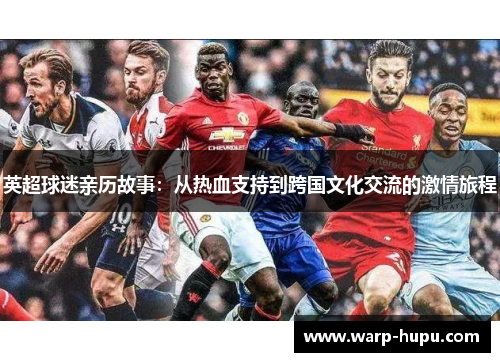 英超球迷亲历故事：从热血支持到跨国文化交流的激情旅程
