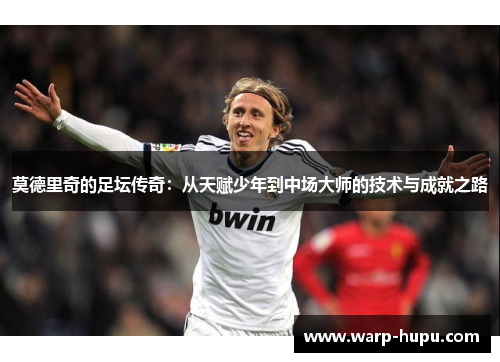 莫德里奇的足坛传奇:从天赋少年到中场大师的技术与成就之路 莫德里奇的足坛传奇:从天赋少年到中场大师的技术与成就之路