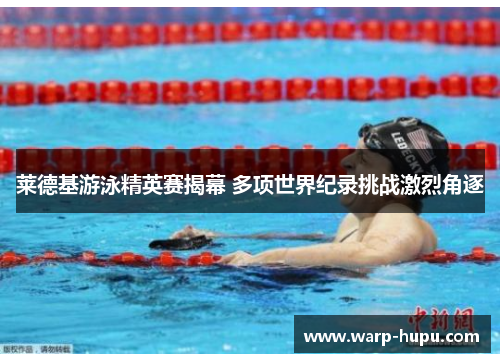 莱德基游泳精英赛揭幕 多项世界纪录挑战激烈角逐
