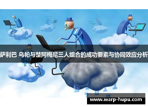 萨利巴 乌帕与楚阿梅尼三人组合的成功要素与协同效应分析 萨利巴 乌帕与楚阿梅尼三人组合的成功要素与协同效应分析