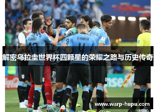 解密乌拉圭世界杯四颗星的荣耀之路与历史传奇 解密乌拉圭世界杯四颗星的荣耀之路与历史传奇