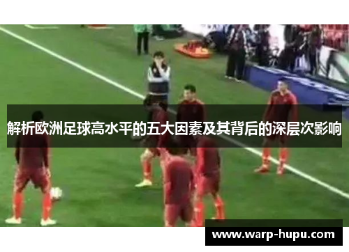 解析欧洲足球高水平的五大因素及其背后的深层次影响 解析欧洲足球高水平的五大因素及其背后的深层次影响