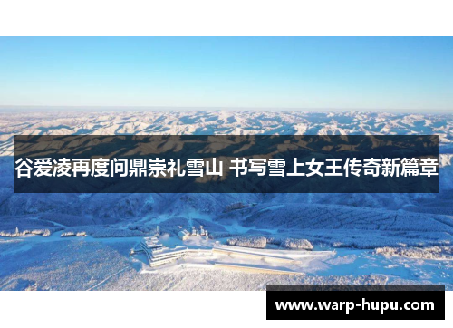 谷爱凌再度问鼎崇礼雪山 书写雪上女王传奇新篇章