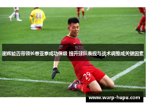 谢晖能否带领长春亚泰成功保级 提升球队表现与战术调整成关键因素