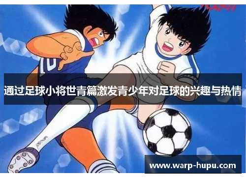 通过足球小将世青篇激发青少年对足球的兴趣与热情 通过足球小将世青篇激发青少年对足球的兴趣与热情