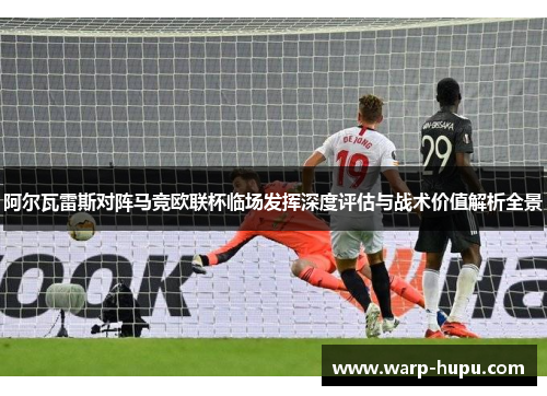 阿尔瓦雷斯对阵马竞欧联杯临场发挥深度评估与战术价值解析全景 阿尔瓦雷斯对阵马竞欧联杯临场发挥深度评估与战术价值解析全景