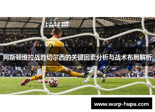 阿斯顿维拉战胜切尔西的关键因素分析与战术布局解析 阿斯顿维拉战胜切尔西的关键因素分析与战术布局解析