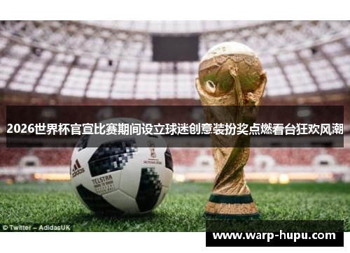 2026世界杯官宣比赛期间设立球迷创意装扮奖点燃看台狂欢风潮 2026世界杯官宣比赛期间设立球迷创意装扮奖点燃看台狂欢风潮