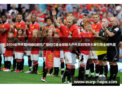 2026世界杯期间纽约时代广场将打造全球最大户外实时观赛大屏引爆全城热潮 2026世界杯期间纽约时代广场将打造全球最大户外实时观赛大屏引爆全城热潮