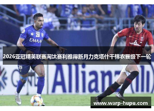 2026亚冠精英联赛淘汰赛利雅得新月力克塔什干棉农晋级下一轮