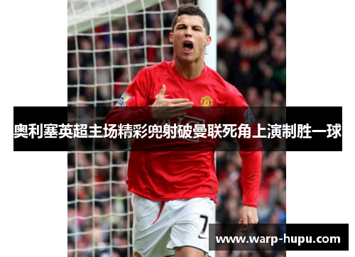 奥利塞英超主场精彩兜射破曼联死角上演制胜一球