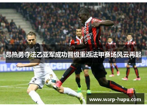 昂热勇夺法乙亚军成功晋级重返法甲赛场风云再起