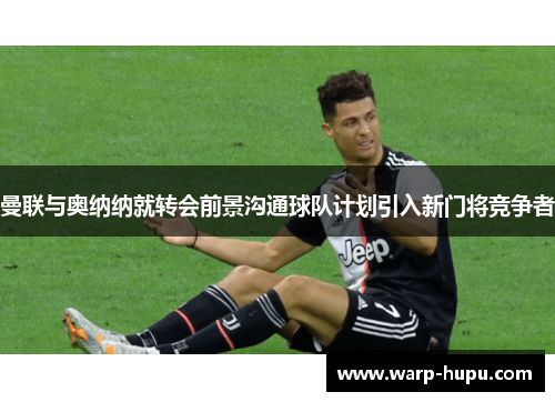 曼联与奥纳纳就转会前景沟通球队计划引入新门将竞争者