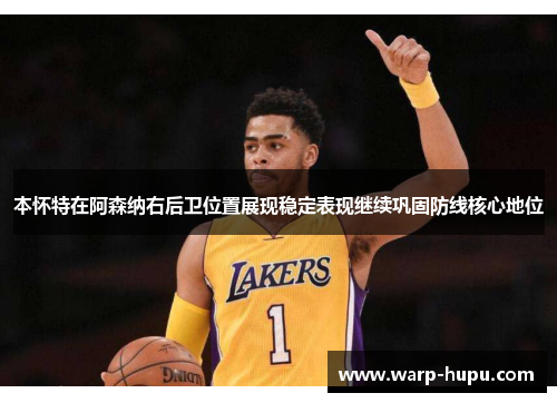 本怀特在阿森纳右后卫位置展现稳定表现继续巩固防线核心地位 本怀特在阿森纳右后卫位置展现稳定表现继续巩固防线核心地位