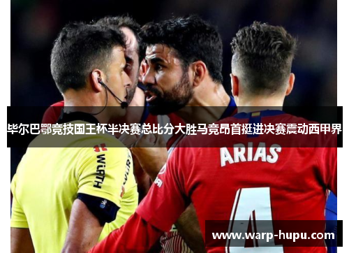 毕尔巴鄂竞技国王杯半决赛总比分大胜马竞昂首挺进决赛震动西甲界 毕尔巴鄂竞技国王杯半决赛总比分大胜马竞昂首挺进决赛震动西甲界