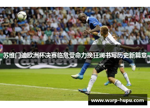 苏维门迪欧洲杯决赛临危受命力挽狂澜书写历史新篇章 苏维门迪欧洲杯决赛临危受命力挽狂澜书写历史新篇章