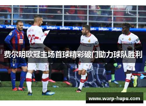 费尔明欧冠主场首球精彩破门助力球队胜利