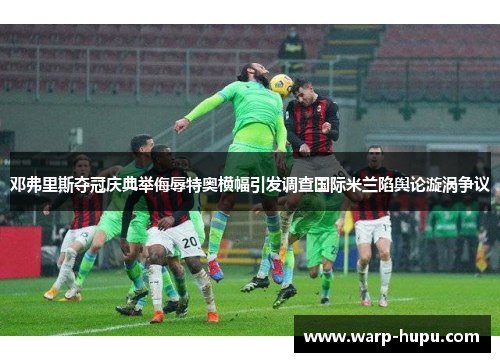 邓弗里斯夺冠庆典举侮辱特奥横幅引发调查国际米兰陷舆论漩涡争议 邓弗里斯夺冠庆典举侮辱特奥横幅引发调查国际米兰陷舆论漩涡争议