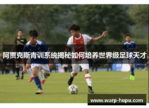 阿贾克斯青训系统揭秘如何培养世界级足球天才