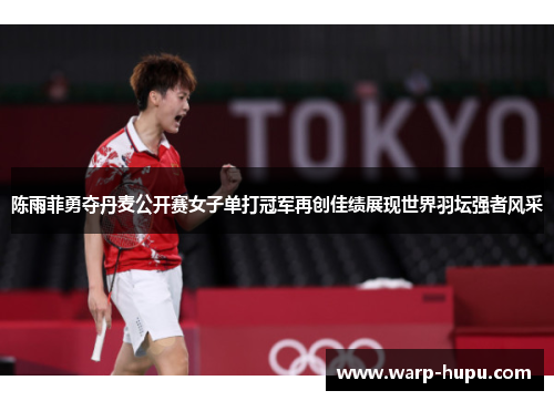 陈雨菲勇夺丹麦公开赛女子单打冠军再创佳绩展现世界羽坛强者风采