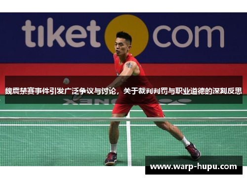 魏震禁赛事件引发广泛争议与讨论，关于裁判判罚与职业道德的深刻反思