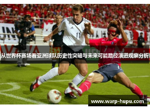从世界杯赛场看亚洲球队历史性突破与未来可能路径演进观察分析
