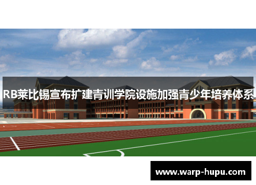 RB莱比锡宣布扩建青训学院设施加强青少年培养体系 RB莱比锡宣布扩建青训学院设施加强青少年培养体系