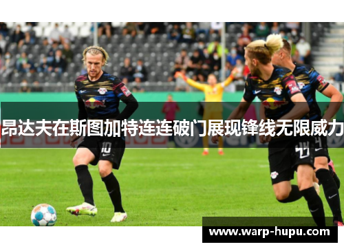 昂达夫在斯图加特连连破门展现锋线无限威力 昂达夫在斯图加特连连破门展现锋线无限威力