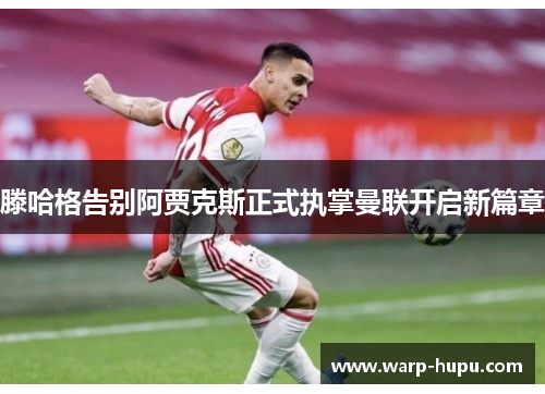 滕哈格告别阿贾克斯正式执掌曼联开启新篇章 滕哈格告别阿贾克斯正式执掌曼联开启新篇章