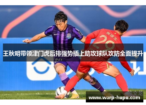 王秋明带领津门虎后排强势插上助攻球队攻防全面提升 王秋明带领津门虎后排强势插上助攻球队攻防全面提升