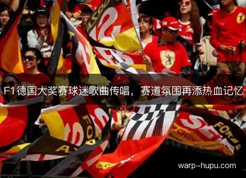 F1德国大奖赛球迷歌曲传唱,赛道氛围再添热血记忆 F1德国大奖赛球迷歌曲传唱,赛道氛围再添热血记忆