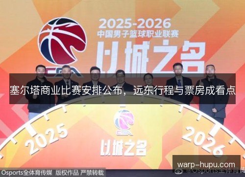 塞尔塔商业比赛安排公布,远东行程与票房成看点 塞尔塔商业比赛安排公布,远东行程与票房成看点