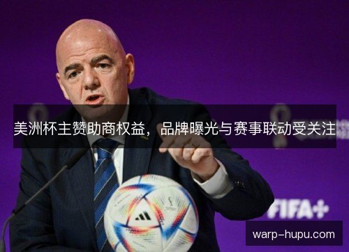 美洲杯主赞助商权益,品牌曝光与赛事联动受关注 美洲杯主赞助商权益,品牌曝光与赛事联动受关注